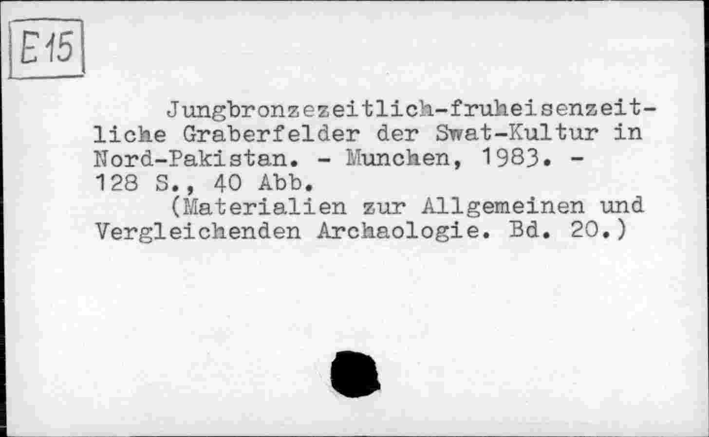 ﻿Е15
Jungbronzezeitlich-fruheisenzeitliche Gräberfelder der Swat-Kultur in Nord-Pakistan. - München, 1983. -128 S., 40 Abb.
(Materialien zur Allgemeinen und Vergleichenden Archäologie. Bd. 20.)